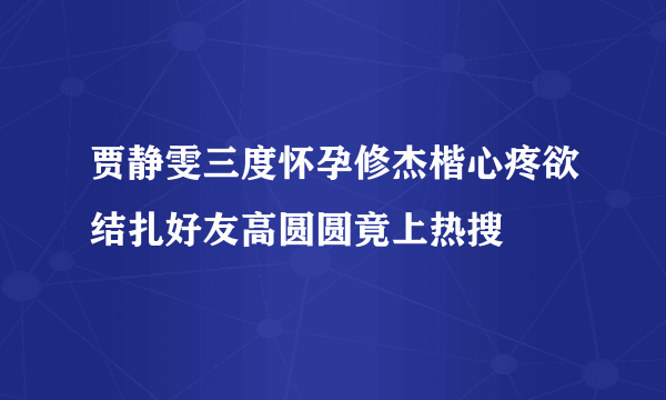 贾静雯三度怀孕修杰楷心疼欲结扎好友高圆圆竟上热搜