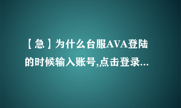 【急】为什么台服AVA登陆的时候输入账号,点击登录游戏,接着就闪退呢