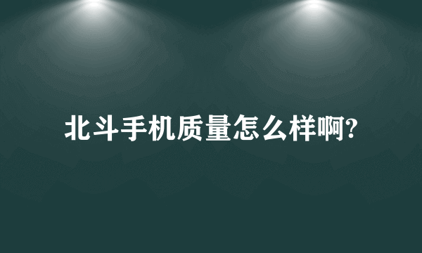 北斗手机质量怎么样啊?