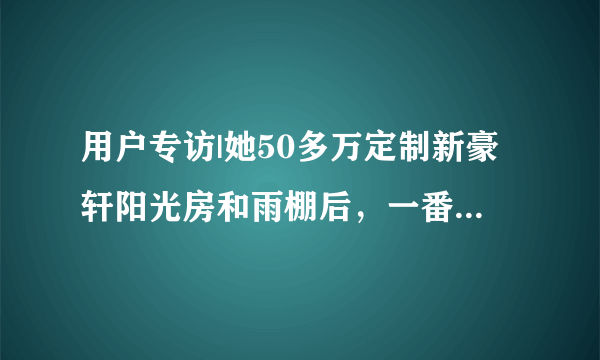 用户专访|她50多万定制新豪轩阳光房和雨棚后，一番评价满是真诚