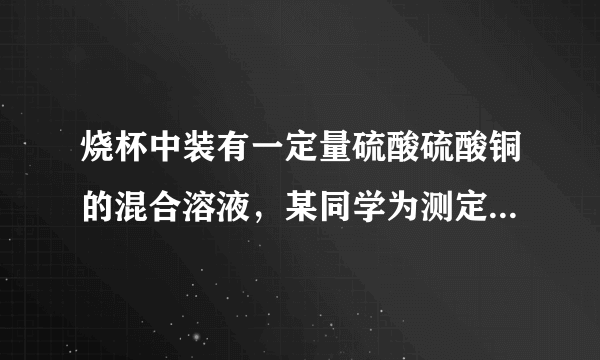 烧杯中装有一定量硫酸硫酸铜的混合溶液，某同学为测定该混合溶液中硫酸铜的质量，向烧杯中逐渐加入10%的NaOH溶液，得到沉淀的质量记录如下：加入NaOH溶液的质量/g50.0100.0150.0200.0250.0生或沉淀的质量/g0.02.58.69.89.8求：该混合溶液中硫酸铜的质量是多少克？