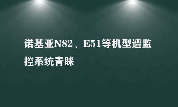 诺基亚N82、E51等机型遭监控系统青睐