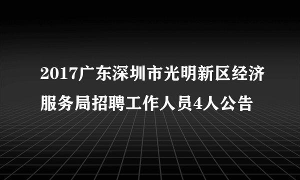 2017广东深圳市光明新区经济服务局招聘工作人员4人公告