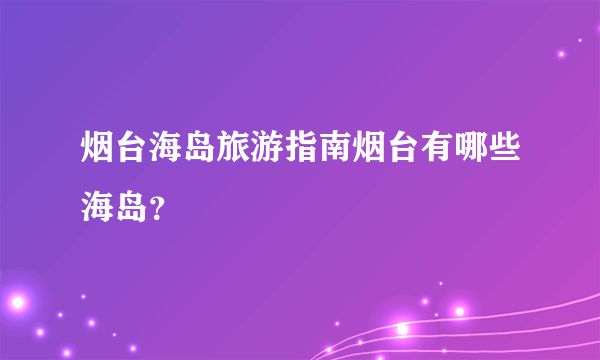 烟台海岛旅游指南烟台有哪些海岛？