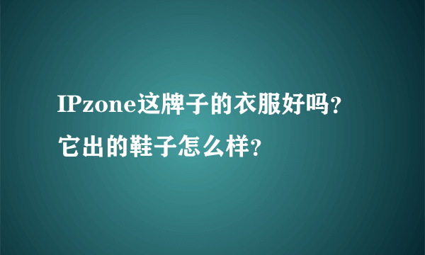 IPzone这牌子的衣服好吗？它出的鞋子怎么样？