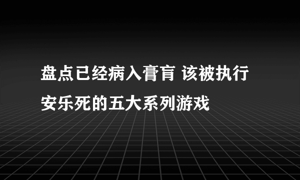 盘点已经病入膏肓 该被执行安乐死的五大系列游戏