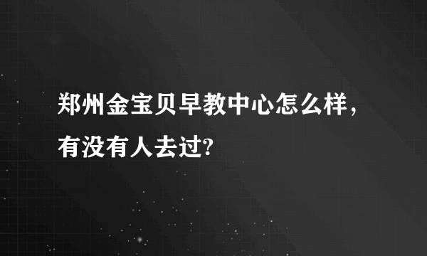 郑州金宝贝早教中心怎么样，有没有人去过?