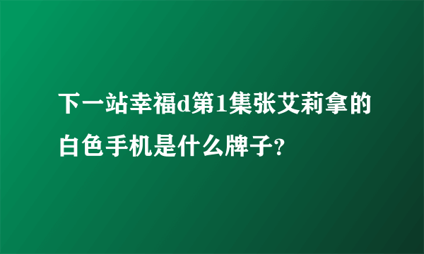 下一站幸福d第1集张艾莉拿的白色手机是什么牌子？