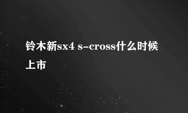 铃木新sx4 s-cross什么时候上市