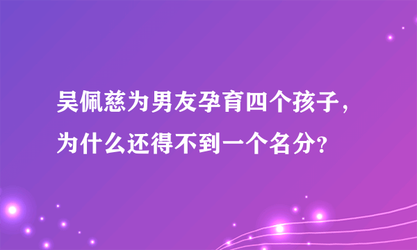 吴佩慈为男友孕育四个孩子，为什么还得不到一个名分？