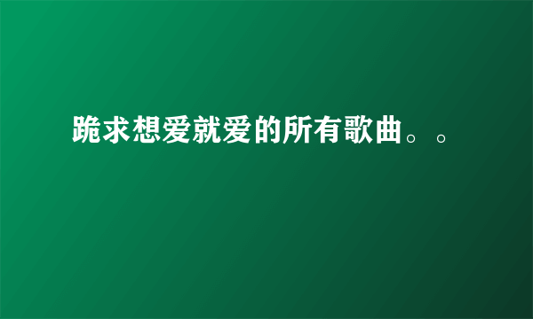 跪求想爱就爱的所有歌曲。。