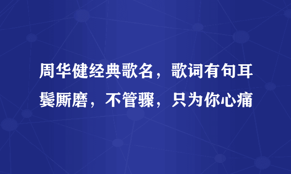 周华健经典歌名，歌词有句耳鬓厮磨，不管骤，只为你心痛