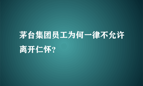 茅台集团员工为何一律不允许离开仁怀？