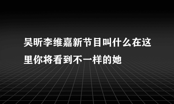 吴昕李维嘉新节目叫什么在这里你将看到不一样的她