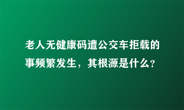 老人无健康码遭公交车拒载的事频繁发生，其根源是什么？