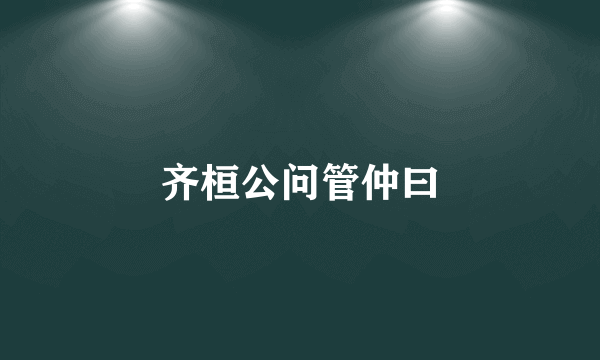 齐桓公问管仲曰