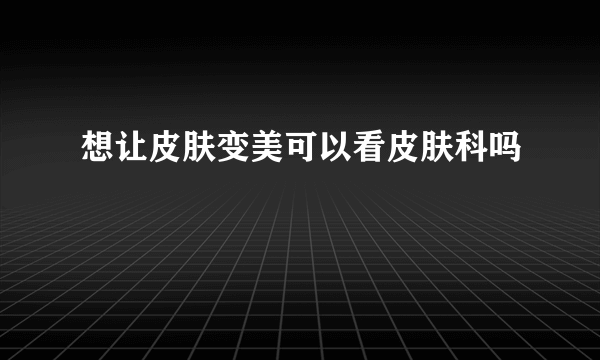 想让皮肤变美可以看皮肤科吗