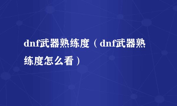 dnf武器熟练度（dnf武器熟练度怎么看）