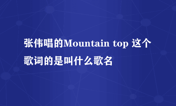 张伟唱的Mountain top 这个歌词的是叫什么歌名