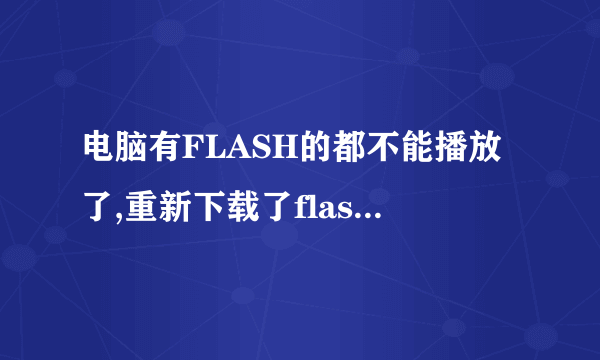 电脑有FLASH的都不能播放了,重新下载了flash player 还是不能播放。。请教高手,急急急!!