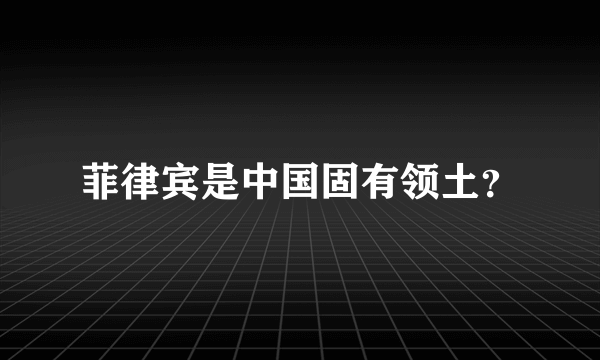 菲律宾是中国固有领土？