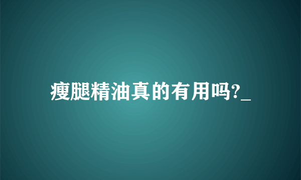 瘦腿精油真的有用吗?_