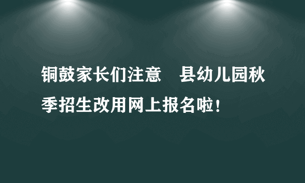 铜鼓家长们注意▶县幼儿园秋季招生改用网上报名啦！