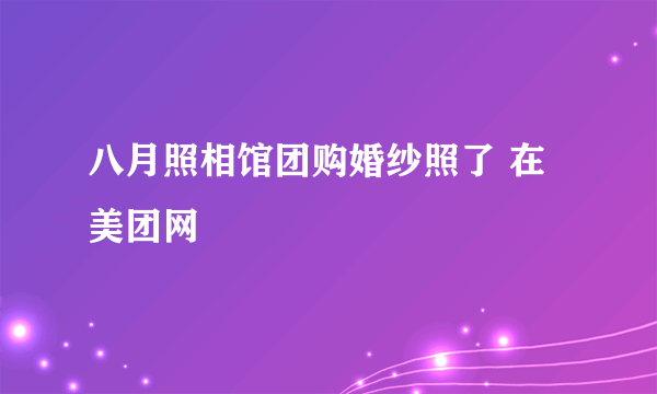 八月照相馆团购婚纱照了 在美团网