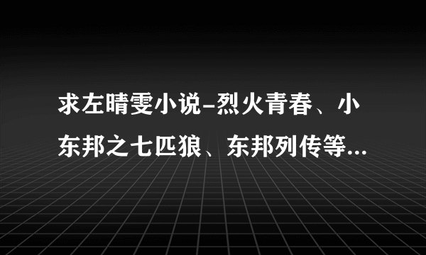 求左晴雯小说-烈火青春、小东邦之七匹狼、东邦列传等系列小说完整全集txt小说