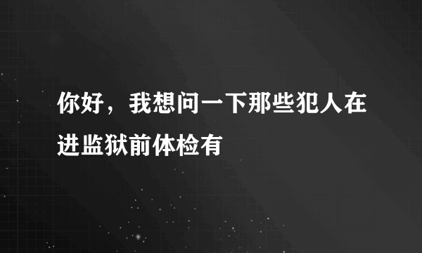 你好，我想问一下那些犯人在进监狱前体检有