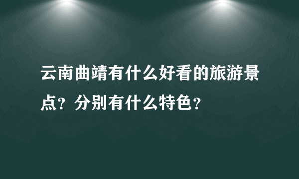 云南曲靖有什么好看的旅游景点？分别有什么特色？