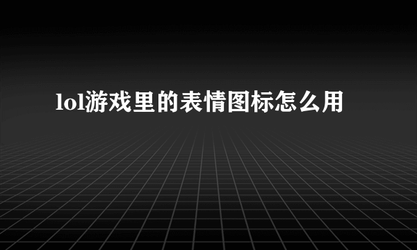 lol游戏里的表情图标怎么用