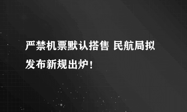 严禁机票默认搭售 民航局拟发布新规出炉！