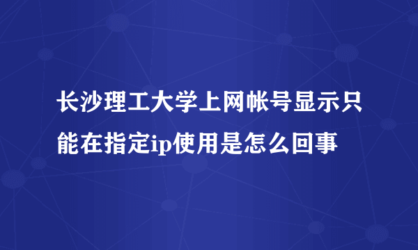 长沙理工大学上网帐号显示只能在指定ip使用是怎么回事