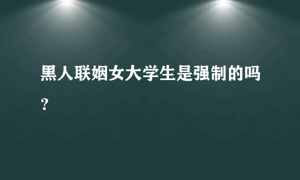 黑人联姻女大学生是强制的吗？