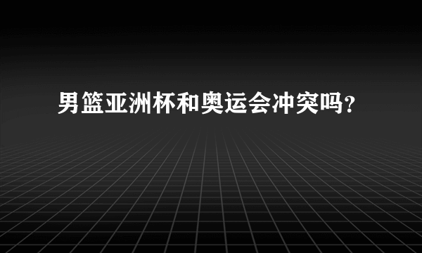 男篮亚洲杯和奥运会冲突吗？