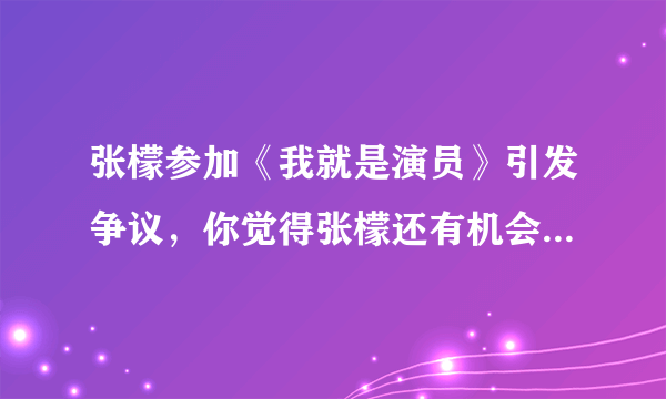 张檬参加《我就是演员》引发争议，你觉得张檬还有机会翻盘吗？