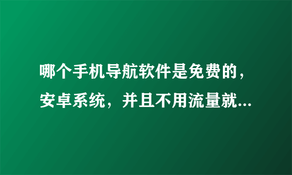 哪个手机导航软件是免费的，安卓系统，并且不用流量就可以导航的？