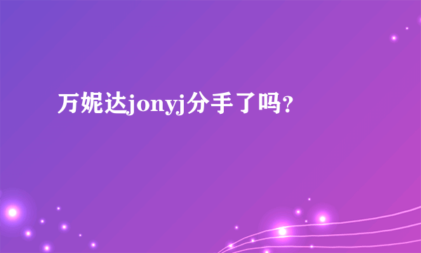 万妮达jonyj分手了吗？