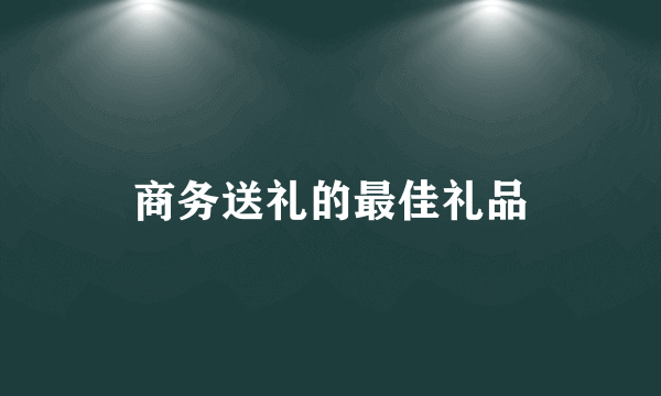 商务送礼的最佳礼品