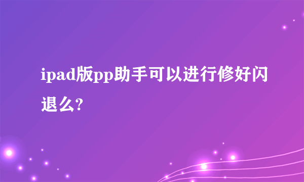 ipad版pp助手可以进行修好闪退么?