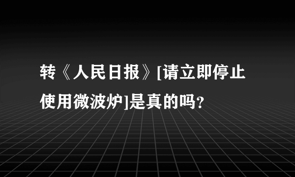 转《人民日报》[请立即停止使用微波炉]是真的吗？