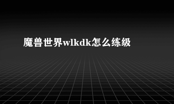 魔兽世界wlkdk怎么练级