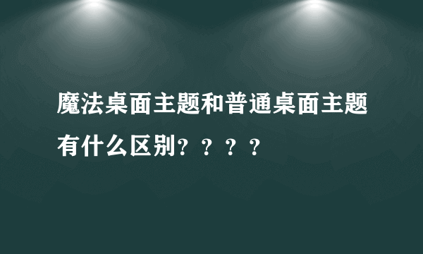 魔法桌面主题和普通桌面主题有什么区别？？？？