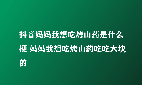 抖音妈妈我想吃烤山药是什么梗 妈妈我想吃烤山药吃吃大块的