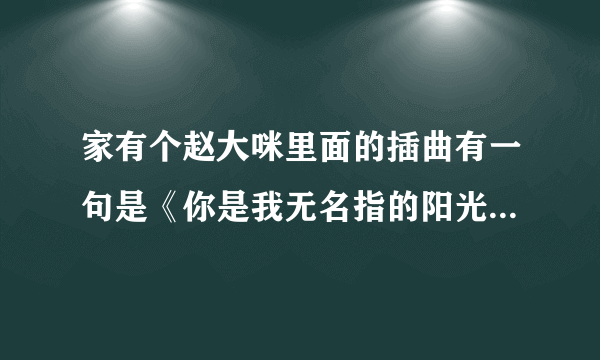 家有个赵大咪里面的插曲有一句是《你是我无名指的阳光》这是什么歌曲呀？