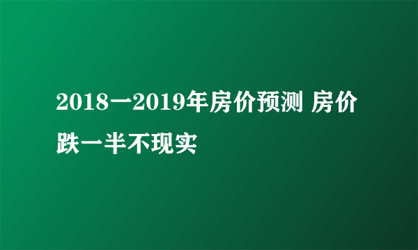 2018一2019年房价预测 房价跌一半不现实