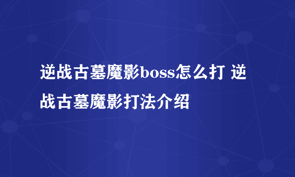 逆战古墓魔影boss怎么打 逆战古墓魔影打法介绍