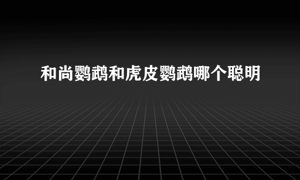 和尚鹦鹉和虎皮鹦鹉哪个聪明