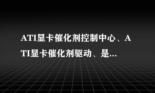 ATI显卡催化剂控制中心、ATI显卡催化剂驱动、是什么意思，它们都有什么用呢？